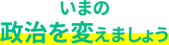 いまの政治を変えましょう