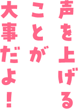 声を上げることが大事だよ！