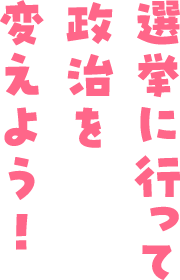 選挙に行って政治を変えよう！