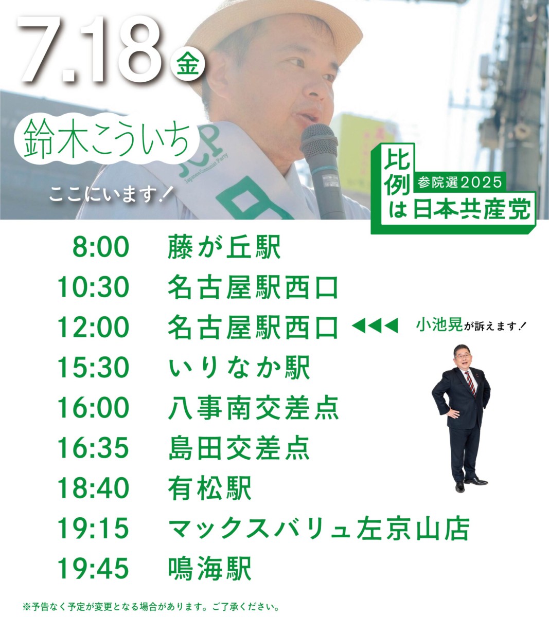 7.18金
鈴木こういちここにいます!
8:00藤が丘駅
10:30名古屋駅西口
12:00名古屋駅西口（小池晃が訴えます）
15:30いりなか駅
16:00八事南交差点
16:35島田交差点
18:40有松駅前
19:15マックスバリュ左京山店
19:45鳴海駅
※予告なく予定が変更となる場合があります。ご了承ください。