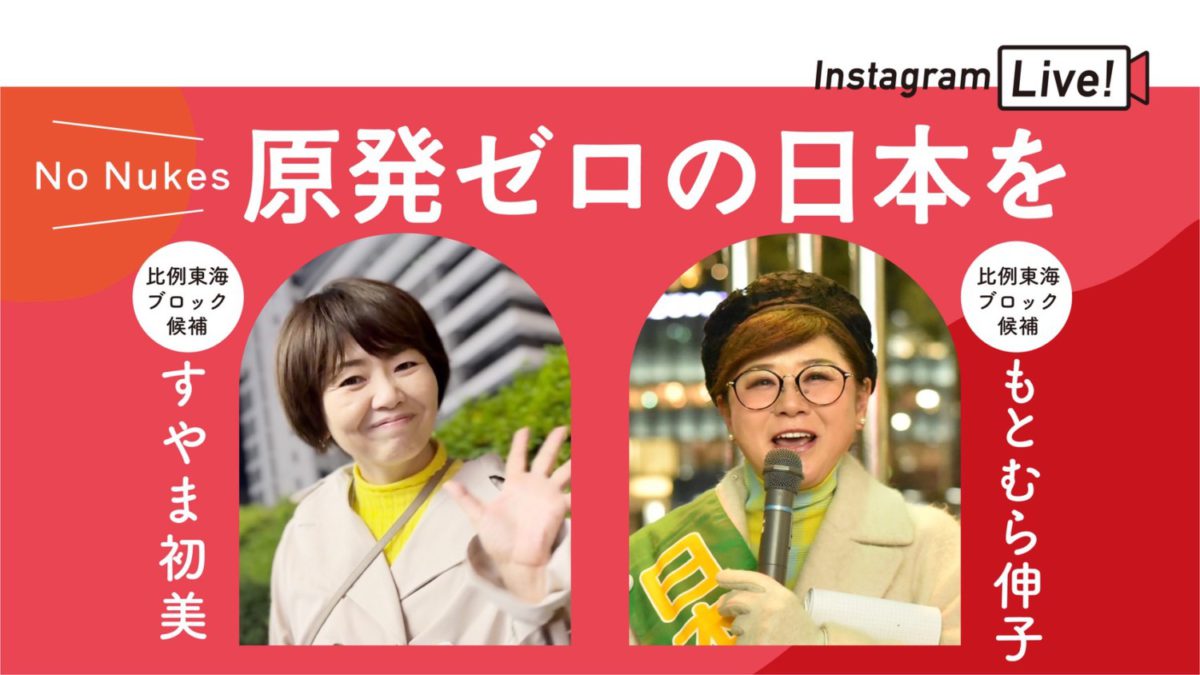 Instagram Live!
No Nukes 原発ゼロの日本を
比例東海ブロック候補 すやま初美
比例東海ブロック候補 もとむら伸子