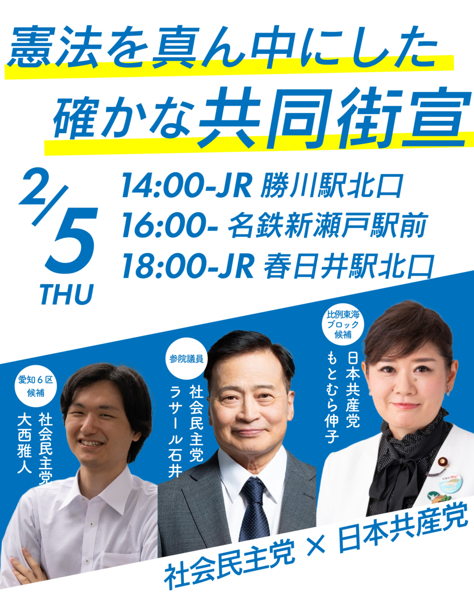 憲法を真ん中にした確かな共同街宣
2月5日(THU)
14:00~JR勝川駅北口
16:00~名鉄新瀬戸駅前
18:00~JR春日井駅北口
日本共産党もとむら伸子(比例東海ブロック候補)
社会民主党ラサール石井参院議員
社会民主党大西雅人(愛知6区候補)
社会民主党×日本共産党