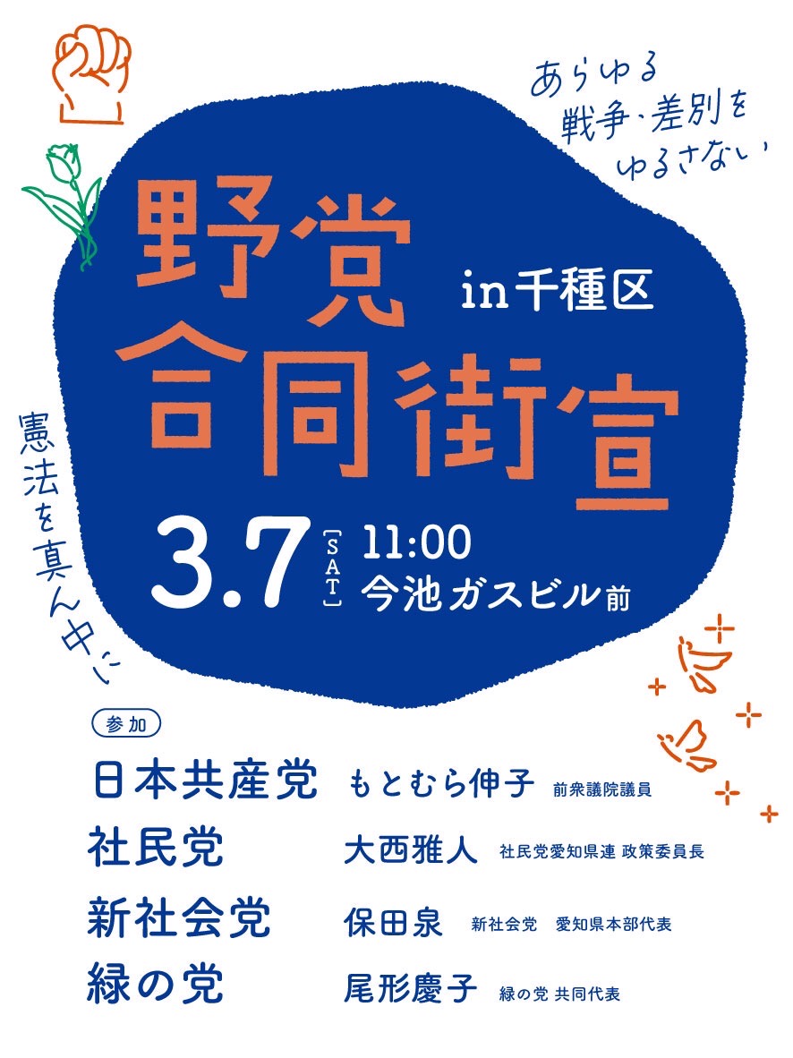 野党共同街宣㏌千種区
3.7(SAT)11:00　今池ガスビル前
参加
　日本共産党　もとむら前衆院議員
　社民党　大西雅人愛知県連政策委員長
　新社会党　保田泉愛知県本部代表
　 緑の党　尾形慶子共同代表

憲法を真ん中に
あらゆる戦争・差別をゆるさない