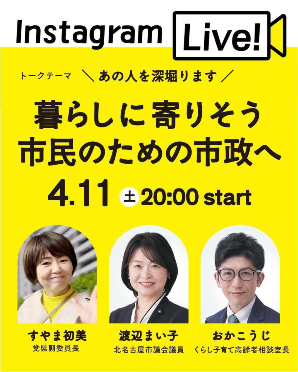 Instagram Live!
トークテーマ:あの人を深堀ります!暮らしに寄りそう市民のための市政へ
4.11 土 20:00 start
すやま初美党県副委員長
渡辺まい子北名古屋市議会議員
おかこうじくらし子育て高齢者相談室長